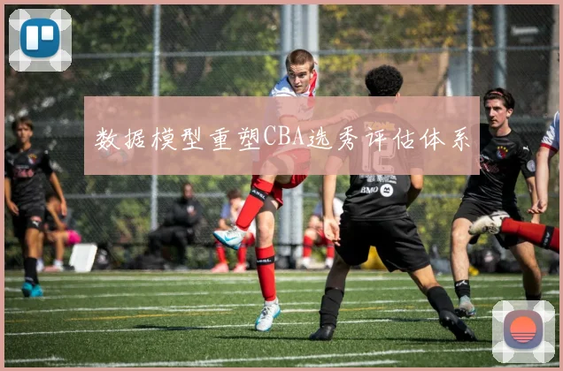 数据模型重塑CBA选秀评估体系