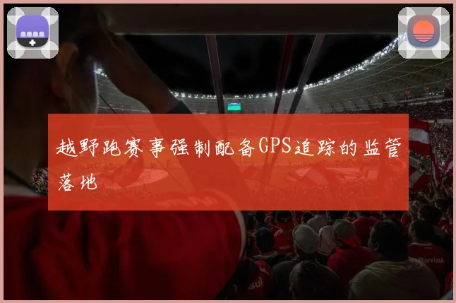 越野跑赛事强制配备GPS追踪的监管落地