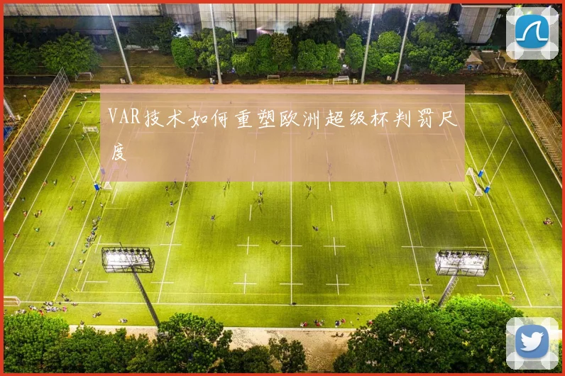 VAR技术如何重塑欧洲超级杯判罚尺度