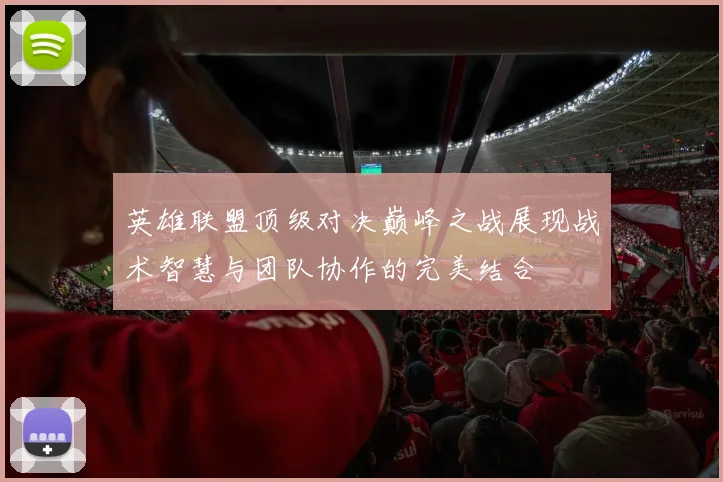 英雄联盟顶级对决巅峰之战展现战术智慧与团队协作的完美结合