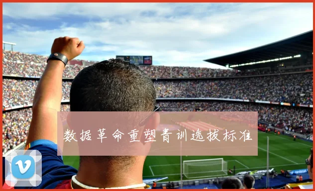 数据革命重塑青训选拔标准