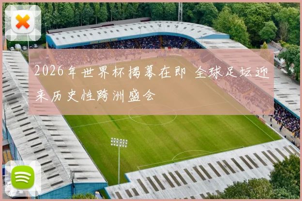 2026年世界杯揭幕在即 全球足坛迎来历史性跨洲盛会