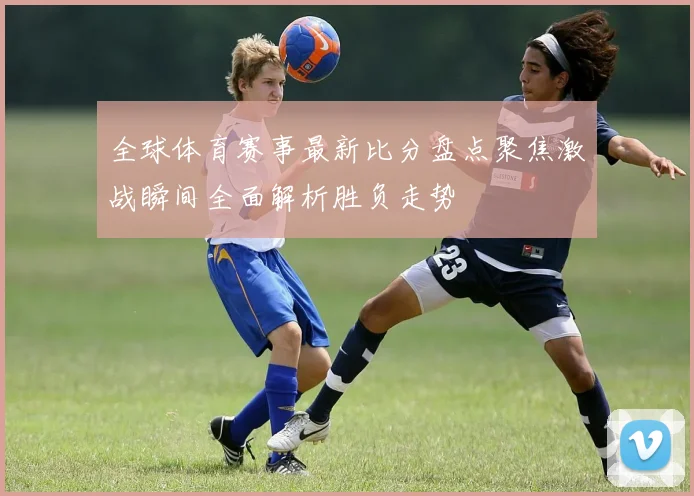 全球体育赛事最新比分盘点聚焦激战瞬间全面解析胜负走势