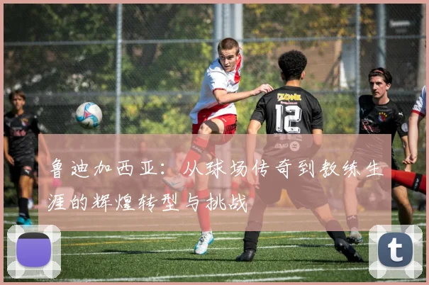 鲁迪加西亚：从球场传奇到教练生涯的辉煌转型与挑战