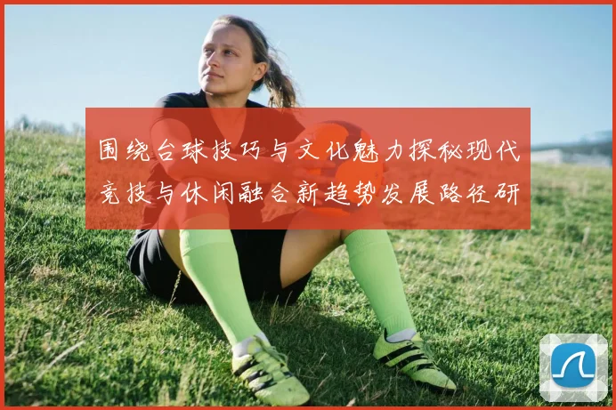 围绕台球技巧与文化魅力探秘现代竞技与休闲融合新趋势发展路径研究