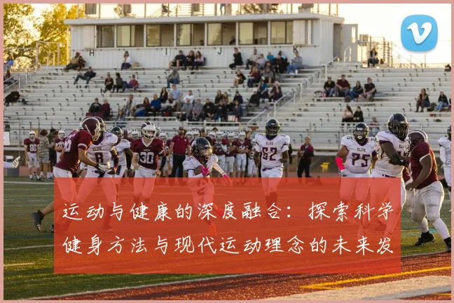 运动与健康的深度融合：探索科学健身方法与现代运动理念的未来发展