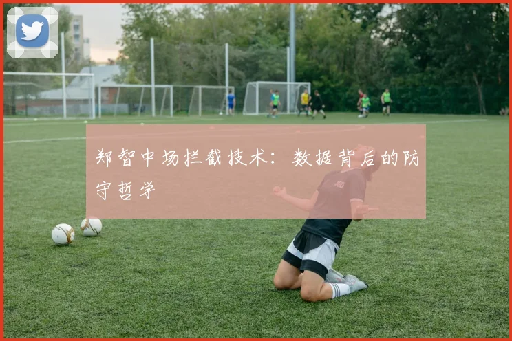 郑智中场拦截技术：数据背后的防守哲学