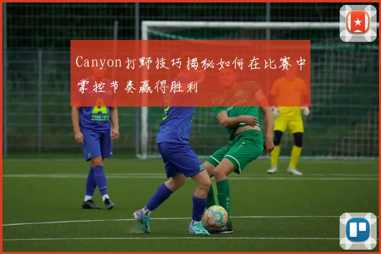 Canyon打野技巧揭秘如何在比赛中掌控节奏赢得胜利
