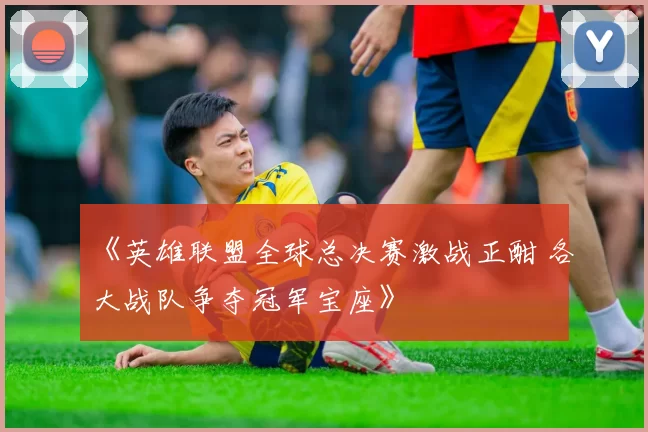 《英雄联盟全球总决赛激战正酣 各大战队争夺冠军宝座》