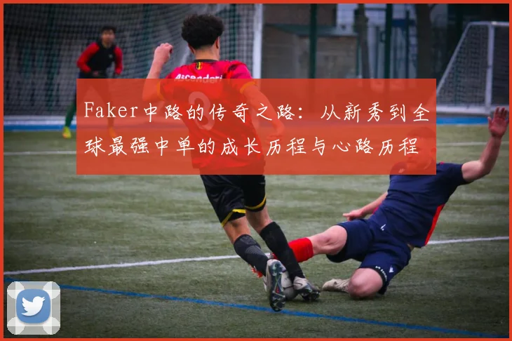 Faker中路的传奇之路：从新秀到全球最强中单的成长历程与心路历程