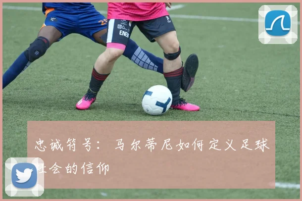 忠诚符号：马尔蒂尼如何定义足球社会的信仰