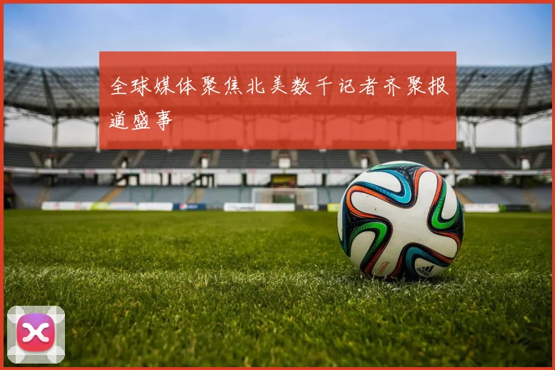 全球媒体聚焦北美数千记者齐聚报道盛事