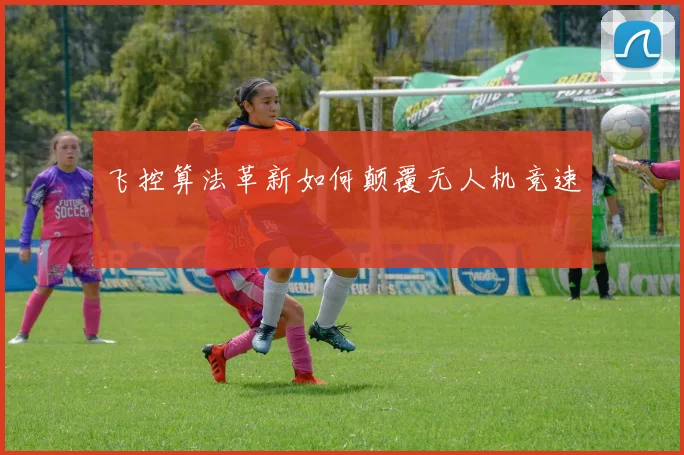 飞控算法革新如何颠覆无人机竞速