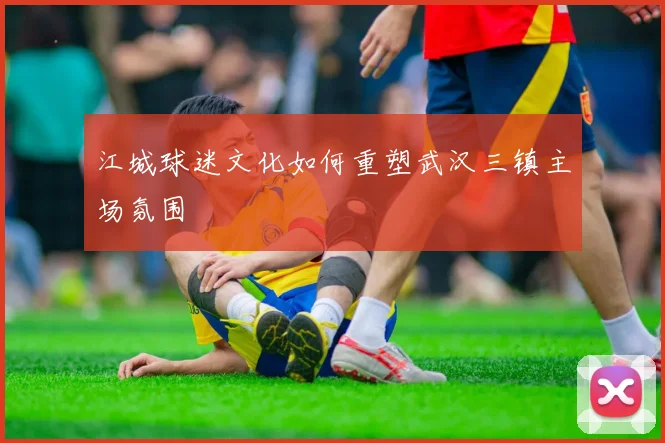 江城球迷文化如何重塑武汉三镇主场氛围