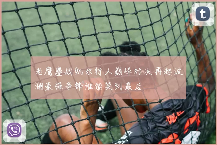 老鹰鏖战凯尔特人巅峰对决再起波澜豪强争锋谁能笑到最后