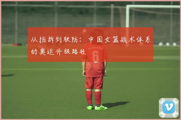 从挡拆到联防：中国女篮战术体系的奥运升级路径