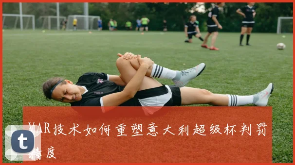 VAR技术如何重塑意大利超级杯判罚精度