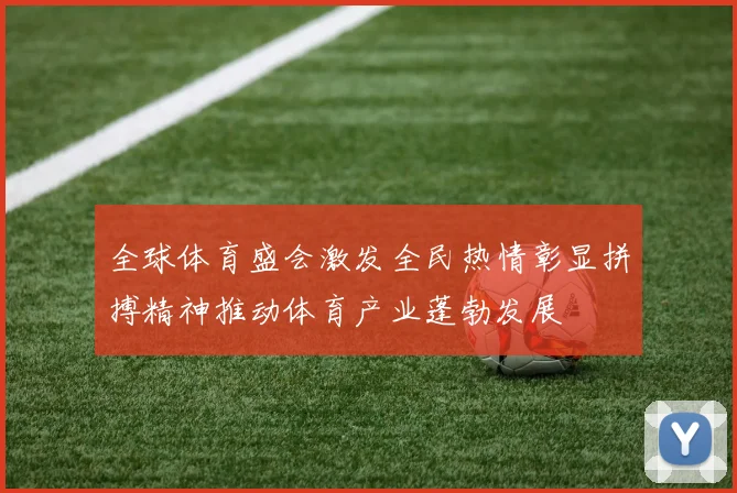 全球体育盛会激发全民热情彰显拼搏精神推动体育产业蓬勃发展