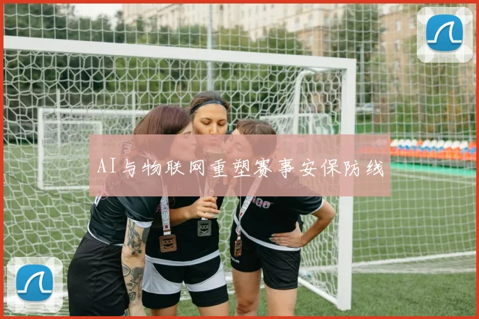 AI与物联网重塑赛事安保防线