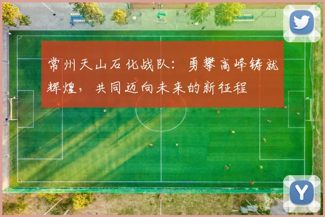 常州天山石化战队：勇攀高峰铸就辉煌，共同迈向未来的新征程